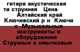 гитара акустическая 6-ти струнная › Цена ­ 1 800 - Алтайский край, Ключевский р-н, Ключи с. Музыкальные инструменты и оборудование » Струнные и смычковые   